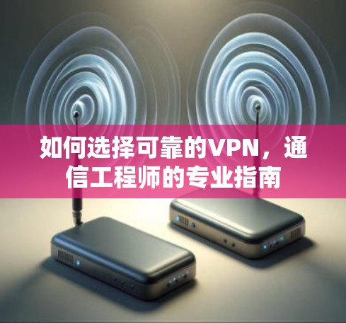 如何选择可靠的VPN,通信工程师的专业指南 如何选择可靠的VPN,通信工程师的专业指南