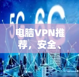 电脑VPN推荐,安全、快速、稳定的选择指南