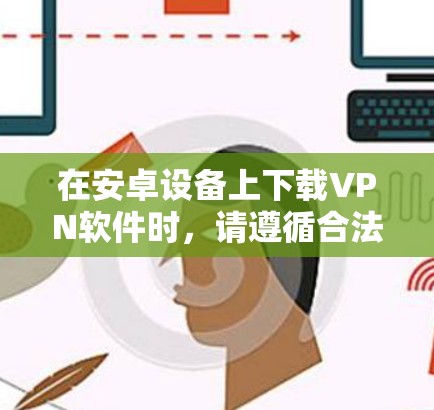 在安卓设备上下载VPN软件时,请遵循合法合规的原则,确保符合中国法律法规。以下是一些建议和注意事项