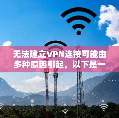 无法建立VPN连接可能由多种原因引起,以下是一些常见问题及解决方法,请逐步排查