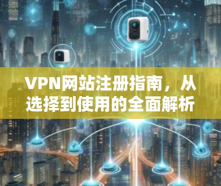 VPN网站注册指南,从选择到使用的全面解析