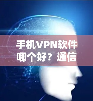 手机VPN软件哪个好?通信工程师的深度分析与推荐