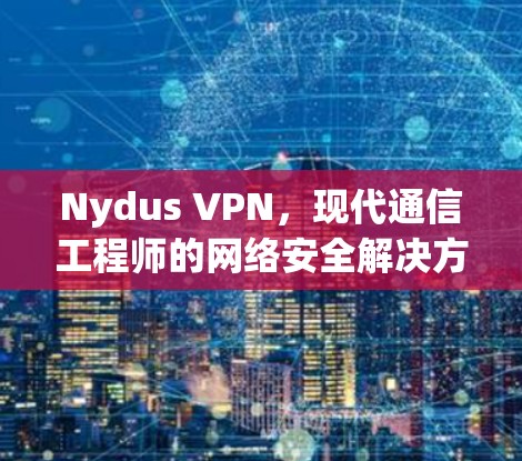 Nydus VPN，现代通信工程师的网络安全解决方案