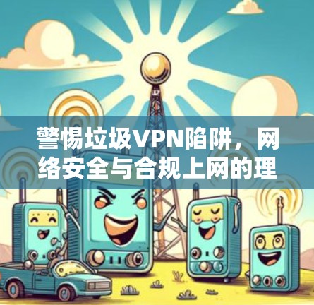 警惕垃圾VPN陷阱，网络安全与合规上网的理性选择