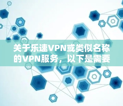 关于乐速VPN或类似名称的VPN服务，以下是需要注意的关键信息